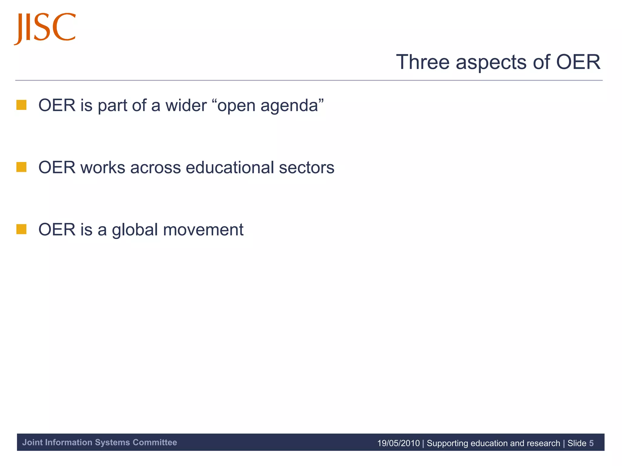 Three aspects of OER

 OER is part of a wider “open agenda”


 OER works across educational sectors


 OER is a global movement




Joint Information Systems Committee      19/05/2010 | Supporting education and research | Slide 5
 