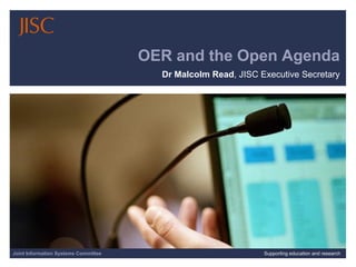 OER and the Open Agenda
                                        Dr Malcolm Read, JISC Executive Secretary




Joint Information Systems Committee                 19/05/2010 | Supporting education and research research
                                                                          Supporting education and | Slide 1
 