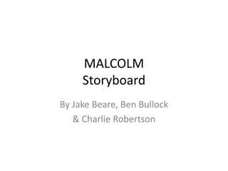 MALCOLM
Storyboard
By Jake Beare, Ben Bullock
& Charlie Robertson
 