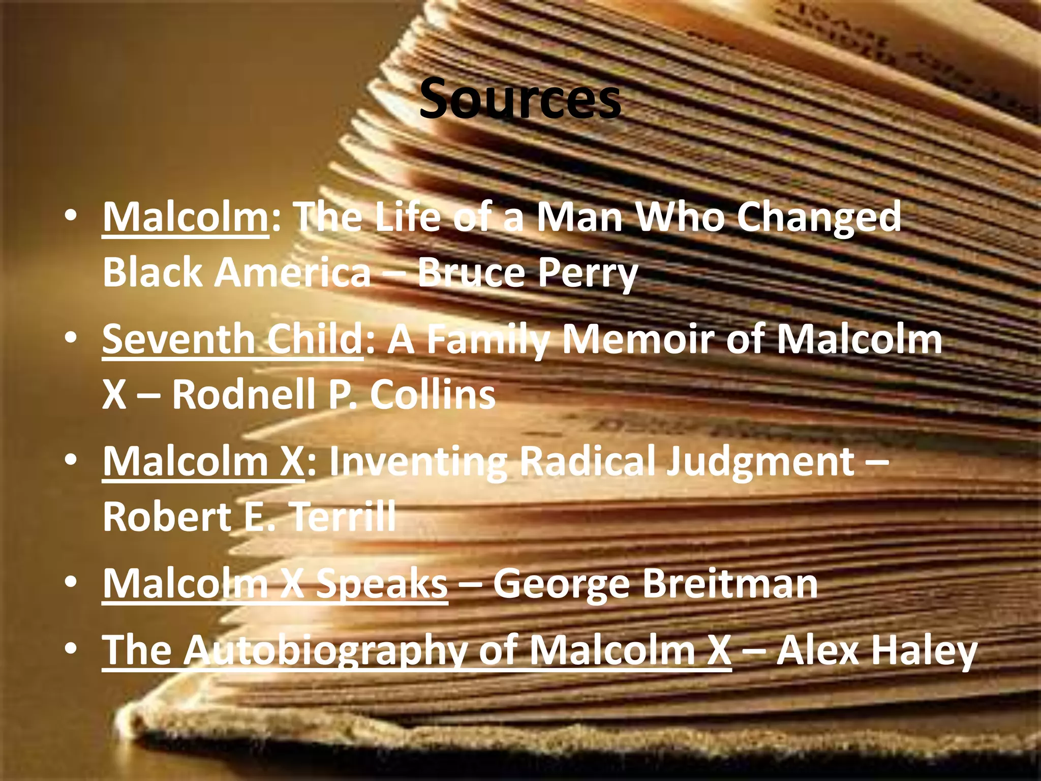 SourcesMalcolm: The Life of a Man Who Changed Black America – Bruce PerrySeventh Child: A Family Memoir of Malcolm X – Rodnell P. CollinsMalcolm X: Inventing Radical Judgment – Robert E. TerrillMalcolm X Speaks – George BreitmanThe Autobiography of Malcolm X – Alex Haley 
