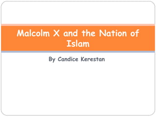 By Candice Kerestan Malcolm X and the Nation of Islam 