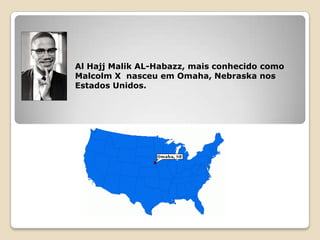 Al Hajj Malik AL-Habazz, mais conhecido como
Malcolm X nasceu em Omaha, Nebraska nos
Estados Unidos.
 