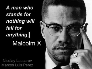 A man who
  stands for
  nothing will
  fall for
  anything.
     Malcolm X

Nicolay Lascarov
Marcos Luis Perez
 