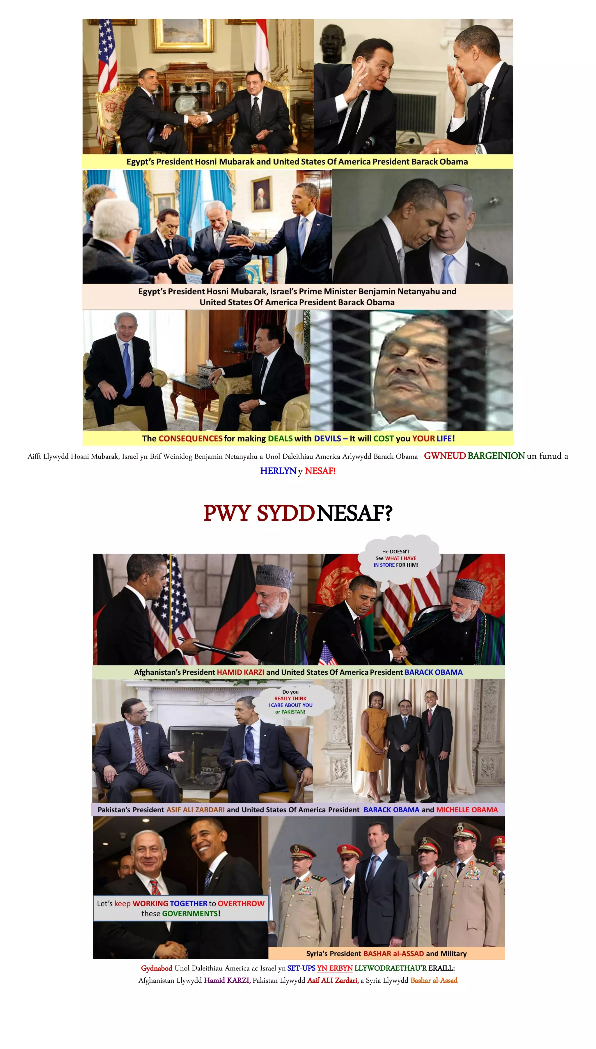 Aifft Llywydd Hosni Mubarak, Israel yn Brif Weinidog Benjamin Netanyahu a Unol Daleithiau America Arlywydd Barack Obama - GWNEUD BARGEINION un funud a
                                                                   HERLYN y NESAF!


                                                  PWY SYDD NESAF?




                               Gydnabod Unol Daleithiau America ac Israel yn SET-UPS YN ERBYN LLYWODRAETHAU'R ERAILL:
                              Afghanistan Llywydd Hamid KARZI, Pakistan Llywydd Asif ALI Zardari, a Syria Llywydd Bashar al-Assad
 