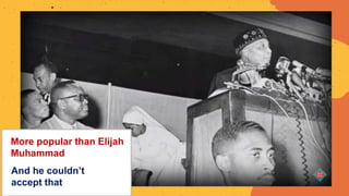 More popular than Elijah
Muhammad
And he couldn’t
accept that
 