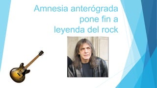 Amnesia anterógrada 
pone fin a 
leyenda del rock 
 