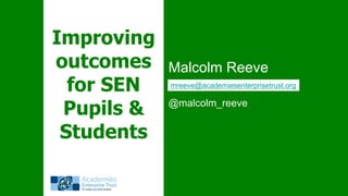 Improving
outcomes
for SEN
Pupils &
Students

Malcolm Reeve
mreeve@academiesenterprisetrust.org

@malcolm_reeve

 