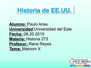 Historia de EE.UU.
Alumno: Paulo Arieu
Universidad:Universidad del Este
Fecha: 08.20.2015
Materia: Historia 273
Profesor: Rene Reyes
Tema: Malcom X
 