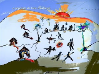 e popolata da lotte e ostacoli. 