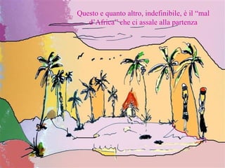 Questo e quanto altro, indefinibile, è il “mal d’Africa” che ci assale alla partenza 