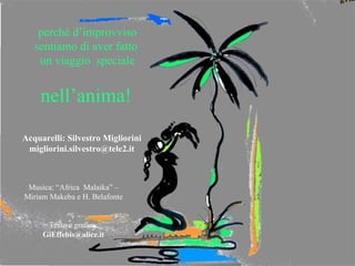 perché d’improvviso sentiamo di aver fatto  un viaggio  speciale nell’anima! Musica: “Africa  Malaika” – Miriam Makeba e H. Belafonte Testo e grafica: [email_address] Acquarelli: Silvestro Migliorini [email_address] 