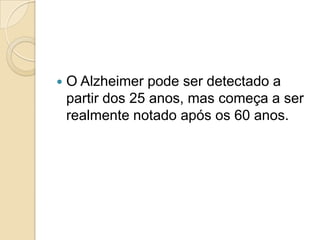 

O Alzheimer pode ser detectado a
partir dos 25 anos, mas começa a ser
realmente notado após os 60 anos.

 