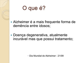 O que é?


Alzheimer é a mais frequente forma de
demência entre idosos;



Doença degenerativa, atualmente
incurável mas que possui tratamento;

 Dia Mundial do Alzheimer : 21/09

 