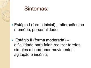 Sintomas:


Estágio I (forma inicial) – alterações na
memória, personalidade;



Estágio II (forma moderada) –
dificuldade para falar, realizar tarefas
simples e coordenar movimentos;
agitação e insônia;

 