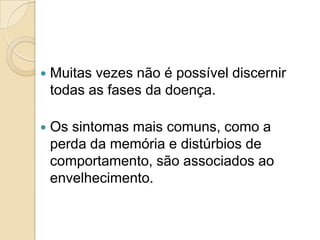 

Muitas vezes não é possível discernir
todas as fases da doença.



Os sintomas mais comuns, como a
perda da memória e distúrbios de
comportamento, são associados ao
envelhecimento.

 