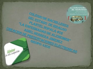 COLEGIO DE BACHILLERESDEL ESTADO  DE HIDALGOPLANTEL NOPALA #02“LA ENFERMADAD DE ALZHEIMER”ADIEL HERRERA JIMENEZCREACION DE PRESENTACIONES ELECTRONICASGROPO: 4205 