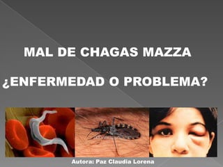 MAL DE CHAGAS MAZZA
¿ENFERMEDAD O PROBLEMA?
Autora: Paz Claudia Lorena
 