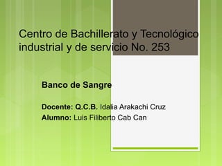 Centro de Bachillerato y Tecnológico
industrial y de servicio No. 253
Banco de Sangre
Docente: Q.C.B. Idalia Arakachi Cruz
Alumno: Luis Filiberto Cab Can

 