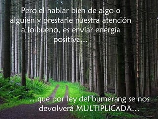 Pero el hablar bien de algo o alguien y prestarle nuestra atención a lo bueno, es enviar energía positiva… … que por ley del bumerang se nos devolverá MULTIPLICADA… 