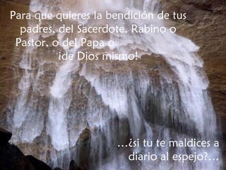 Para que quieres la bendición de tus padres, del Sacerdote, Rabino o Pastor, o del Papa o  ¡de Dios mismo! … ¿si tu te maldices a diario al espejo?… 