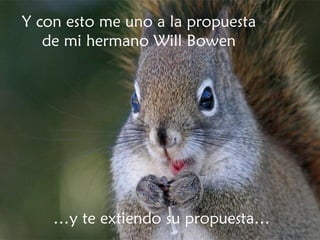 Y con esto me uno a la propuesta de mi hermano Will Bowen … y te extiendo su propuesta… 