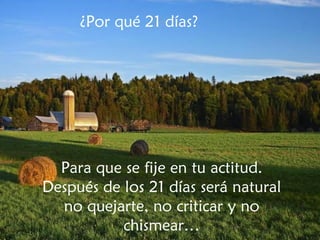 ¿Por qué 21 días? Para que se fije en tu actitud. Después de los 21 días será natural no quejarte, no criticar y no chismear… 