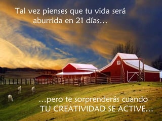 Tal vez pienses que tu vida será aburrida en 21 días… … pero te sorprenderás cuando  TU CREATIVIDAD SE ACTIVE… 