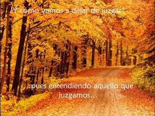 ¿Y cómo vamos a dejar de juzgar? … pues entendiendo aquello que juzgamos… 