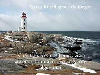 Eso es lo peligroso de juzgar… ¿Cuántas veces nos hemos visto viviendo lo mismo que juzgamos algún día? 