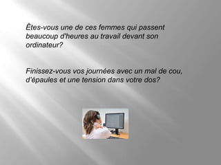 Êtes-vous une de ces femmes qui passent
beaucoup d'heures au travail devant son
ordinateur?


Finissez-vous vos journées avec un mal de cou,
d’épaules et une tension dans votre dos?
 