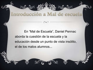 En “Mal de Escuela”, Daniel Pennac
aborda la cuestión de la escuela y la
educación desde un punto de vista insólito,
el de los malos alumnos...
 