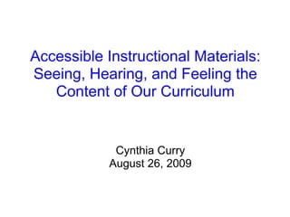 Accessible Instructional Materials: Seeing, Hearing, and Feeling the Content of Our Curriculum Cynthia Curry August 26, 2009 