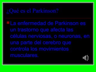 ¿Qué es el Parkinson?
 Laenfermedad de Parkinson es
 un trastorno que afecta las
 células nerviosas, o neuronas, en
 una parte del cerebro que
 controla los movimientos
 musculares.
 