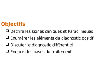 Objectifs
 Décrire les signes cliniques et Paracliniques
 Enumérer les éléments du diagnostic positif
 Discuter le diagnostic différentiel
 Enoncer les bases du traitement
 