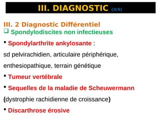 III. DIAGNOSTIC (3/5)
III. 2 Diagnostic Différentiel
 Spondylodiscites non infectieuses
 Spondylarthrite ankylosante :
sd pelvirachidien, articulaire périphérique,
enthesiopathique, terrain génétique
 Tumeur vertébrale
 Sequelles de la maladie de Scheuwermann
(dystrophie rachidienne de croissance)
 Discarthrose érosive
 