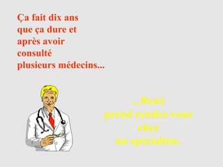 Ça fait dix ans
que ça dure et
après avoir
consulté
plusieurs médecins...


                         ...René
                    prend rendez-vous
                           chez
                      un spécialiste.
 