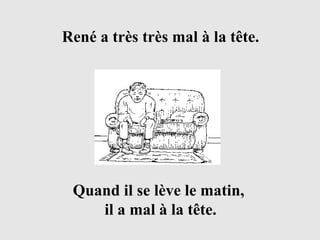 René a très très mal à la tête. Quand il se lève le matin,  il a mal à la tête. 