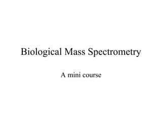 Biological Mass Spectrometry

         A mini course
 