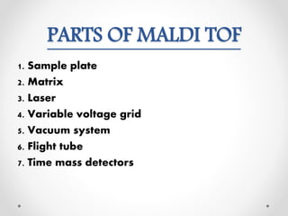 PARTS OF MALDI TOF
1. Sample plate
2. Matrix
3. Laser
4. Variable voltage grid
5. Vacuum system
6. Flight tube
7. Time mass detectors
 