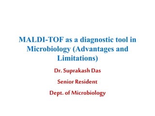 MALDI-TOF as a diagnostic tool in
Microbiology (Advantages and
Limitations)
Dr. SuprakashDas
SeniorResident
Dept. of Microbiology
 