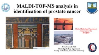MALDI-TOF-MS analysis in
identification of prostate cancer
Prof./Moustafa Rizk
Clinical pathology department
Facutly of Medicine, Alexandria University
Clinical Pathology Department
Assiut university
20/2/2019
 