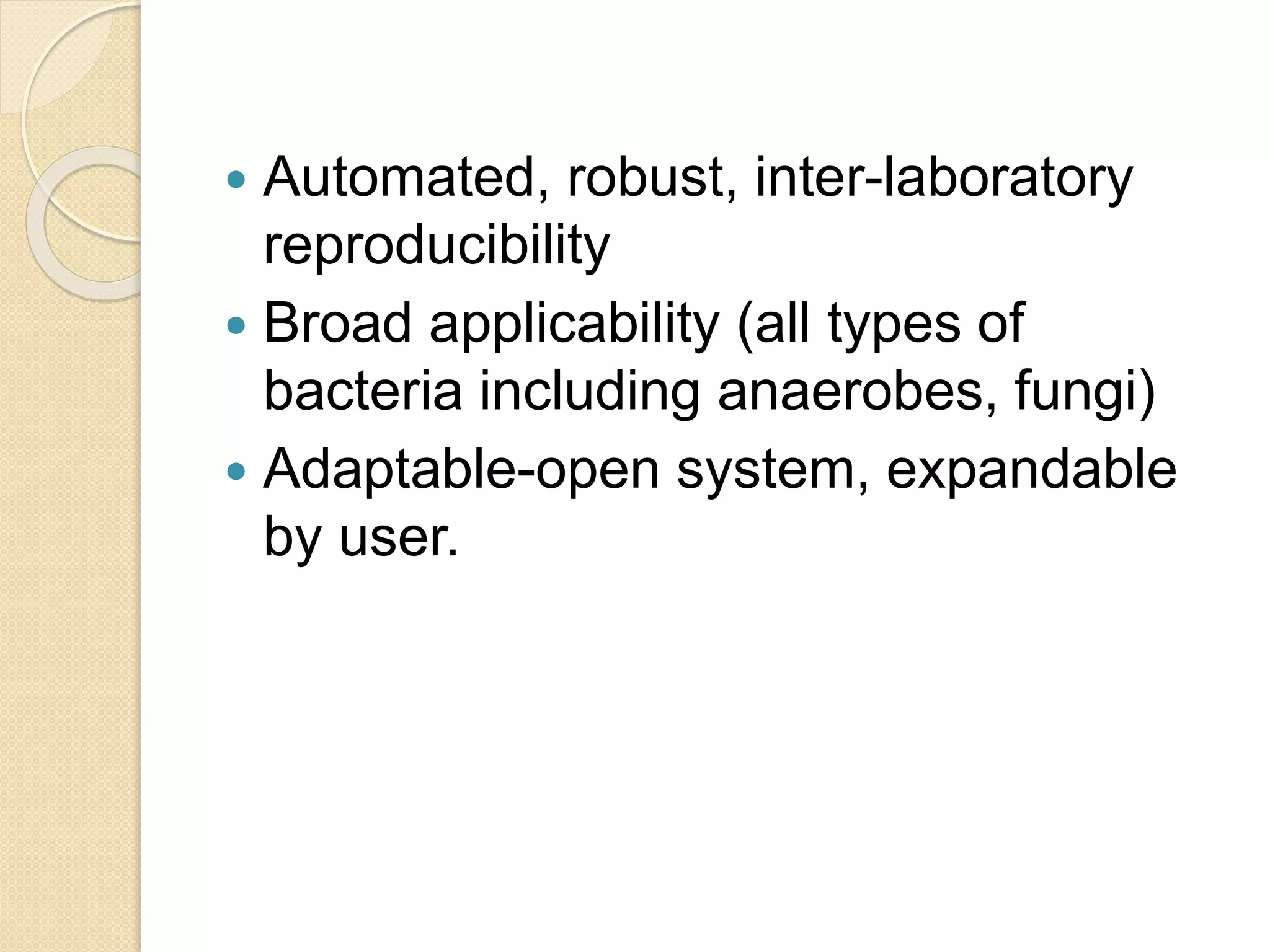  Automated, robust, inter-laboratory
reproducibility
 Broad applicability (all types of
bacteria including anaerobes, fungi)
 Adaptable-open system, expandable
by user.
 