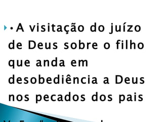 • A visitação do juízo de Deus sobre o filho que anda em desobediência a Deus nos pecados dos pais V. 5 – “...Deus zeloso que visito...” 