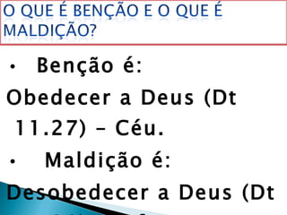 •  Benção é: Obedecer a Deus (Dt 11.27) – Céu. •  Maldição é: Desobedecer a Deus (Dt 11.28) – Inferno. 