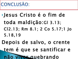 Jesus Cristo é o fim de toda maldição: Gl 3.13; Cl2.13; Rm 8.1; 2 Co 5.17;1 Jo 5.18,19 Depois de salvo, o crente tem é que se santificar e não viver quebrando “maldições” passadas.  Glória a Deus. Amém!  