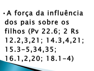 • A força da influência dos pais sobre os filhos (Pv 22.6; 2 Rs 12.2,3,21; 14.3,4,21; 15.3-5,34,35; 16.1,2,20; 18.1-4) ▶ A lei da semeadura – Gl 6.7 
