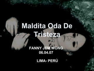 Maldita Oda De
Tristeza
FANNY JEM WONG
06.04.07
LIMA- PERÚ
 