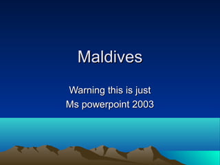 MaldivesMaldives
Warning this is justWarning this is just
Ms powerpoint 2003Ms powerpoint 2003
 