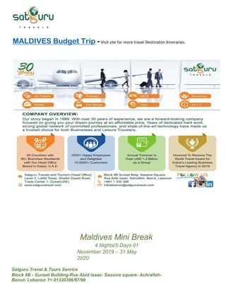 Satguru Travel & Tours Service
Block 8B - Sunset Building-Rue Abid Isaac- Sassine square- Achrafieh-
Beirut- Lebanon T= 01330396/97/98
MALDIVES Budget Trip -Visit site for more travel Destinaton Itineraries.
Maldives Mini Break
4 Nights/5 Days 01
November 2019 – 31 May
2020
 