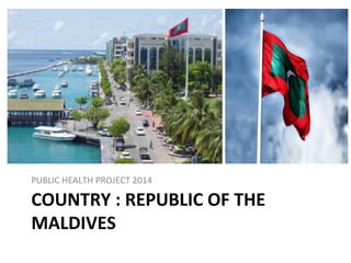 COUNTRY : REPUBLIC OF THE
MALDIVES
PUBLIC HEALTH PROJECT 2014
 